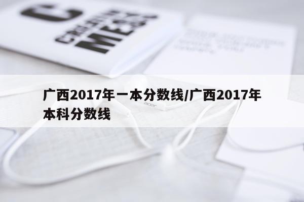 广西2017年一本分数线/广西2017年本科分数线