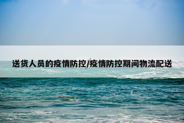 送货人员的疫情防控/疫情防控期间物流配送