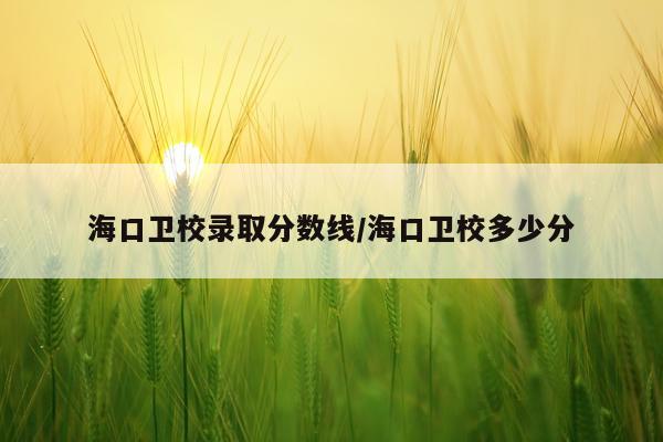 海口卫校录取分数线/海口卫校多少分