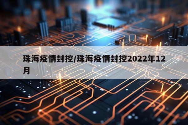 珠海疫情封控/珠海疫情封控2022年12月