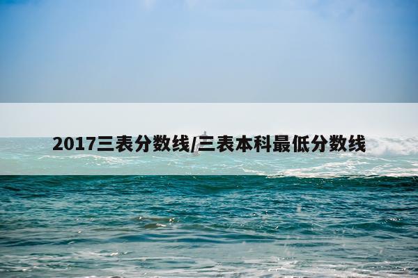 2017三表分数线/三表本科最低分数线