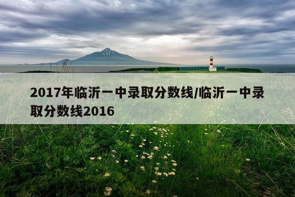2017年临沂一中录取分数线/临沂一中录取分数线2016