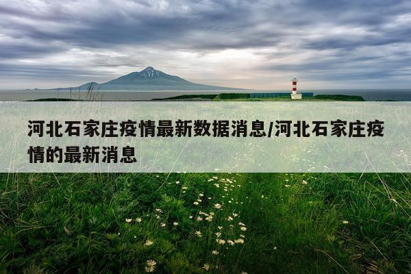 河北石家庄疫情最新数据消息/河北石家庄疫情的最新消息