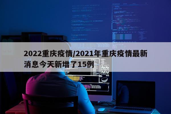 2022重庆疫情/2021年重庆疫情最新消息今天新增了15例
