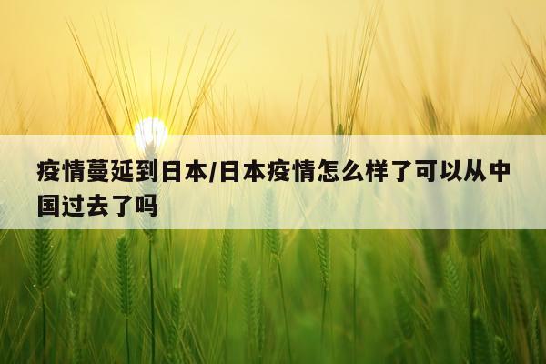 疫情蔓延到日本/日本疫情怎么样了可以从中国过去了吗