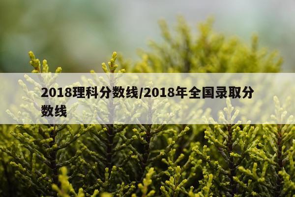2018理科分数线/2018年全国录取分数线