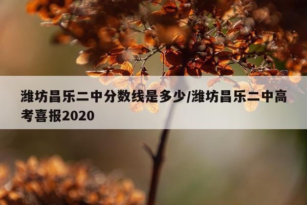潍坊昌乐二中分数线是多少/潍坊昌乐二中高考喜报2020