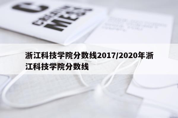 浙江科技学院分数线2017/2020年浙江科技学院分数线