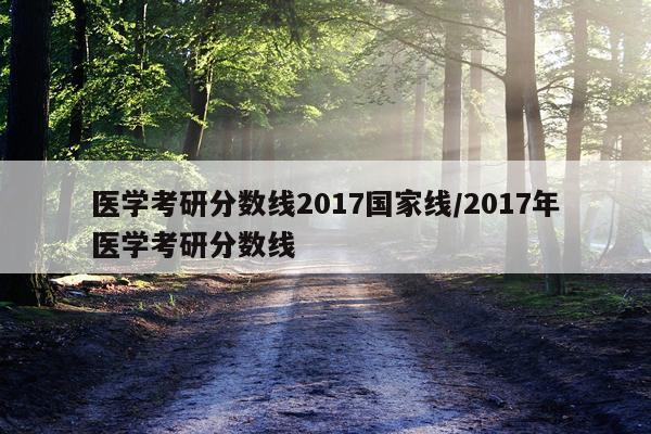 医学考研分数线2017国家线/2017年医学考研分数线