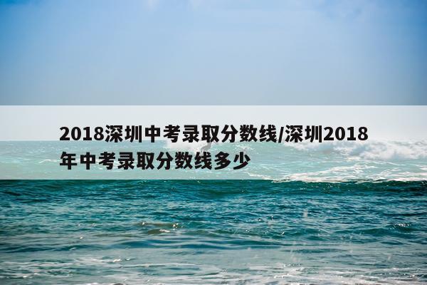 2018深圳中考录取分数线/深圳2018年中考录取分数线多少