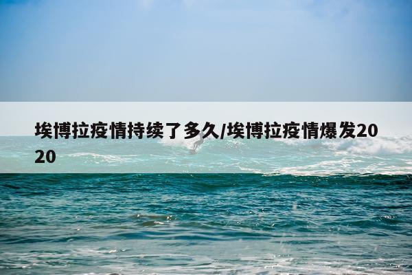埃博拉疫情持续了多久/埃博拉疫情爆发2020