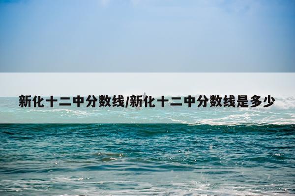 新化十二中分数线/新化十二中分数线是多少