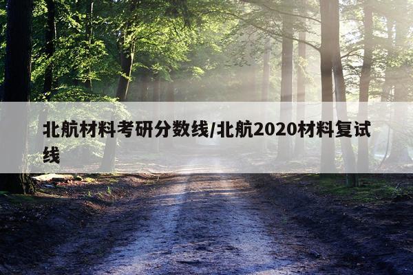 北航材料考研分数线/北航2020材料复试线