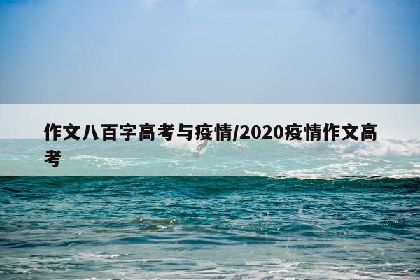 作文八百字高考与疫情/2020疫情作文高考