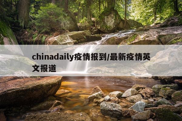 chinadaily疫情报到/最新疫情英文报道