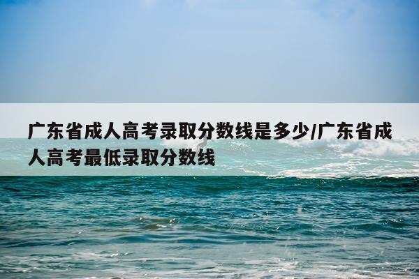 广东省成人高考录取分数线是多少/广东省成人高考最低录取分数线
