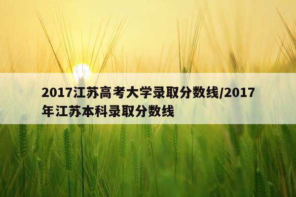 2017江苏高考大学录取分数线/2017年江苏本科录取分数线