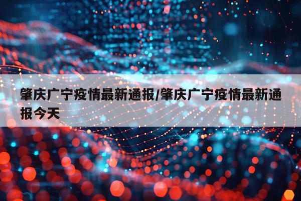 肇庆广宁疫情最新通报/肇庆广宁疫情最新通报今天