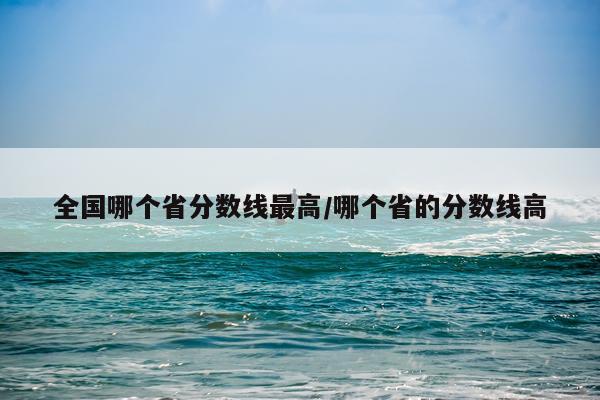 全国哪个省分数线最高/哪个省的分数线高