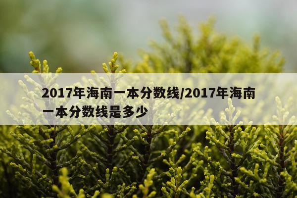 2017年海南一本分数线/2017年海南一本分数线是多少