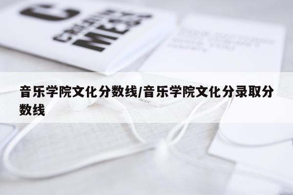 音乐学院文化分数线/音乐学院文化分录取分数线