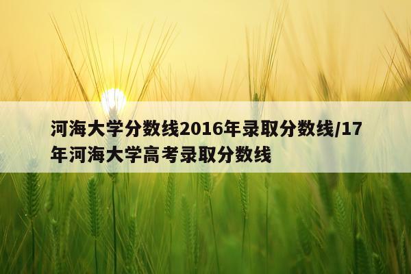 河海大学分数线2016年录取分数线/17年河海大学高考录取分数线