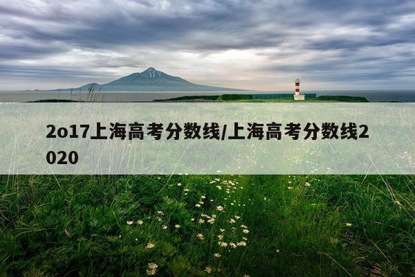 2o17上海高考分数线/上海高考分数线2020