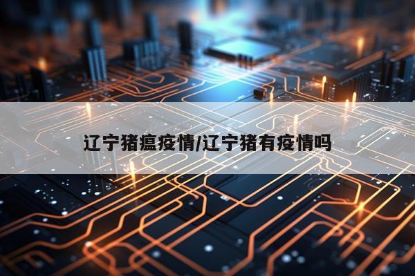 辽宁猪瘟疫情/辽宁猪有疫情吗