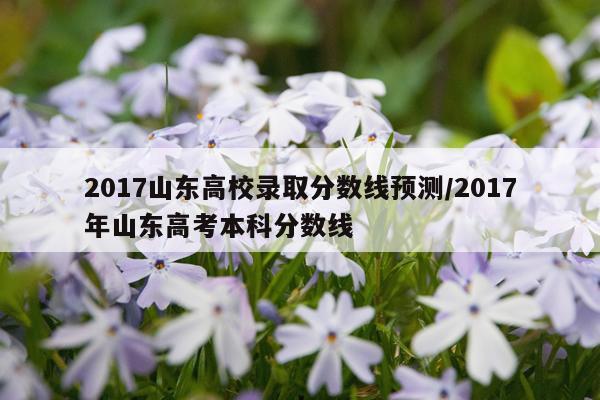 2017山东高校录取分数线预测/2017年山东高考本科分数线