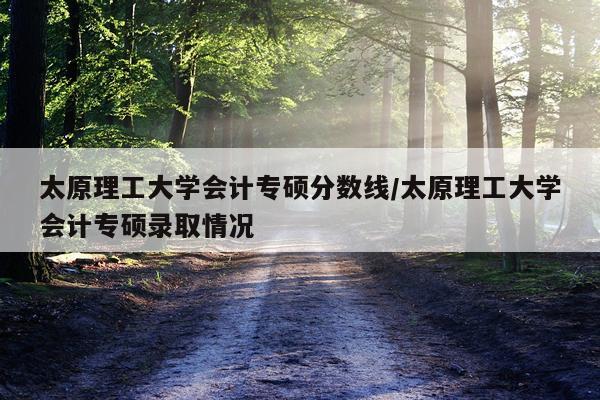 太原理工大学会计专硕分数线/太原理工大学会计专硕录取情况