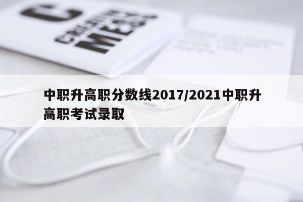 中职升高职分数线2017/2021中职升高职考试录取