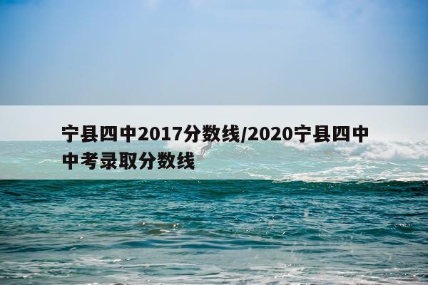 宁县四中2017分数线/2020宁县四中中考录取分数线