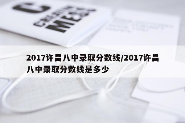 2017许昌八中录取分数线/2017许昌八中录取分数线是多少