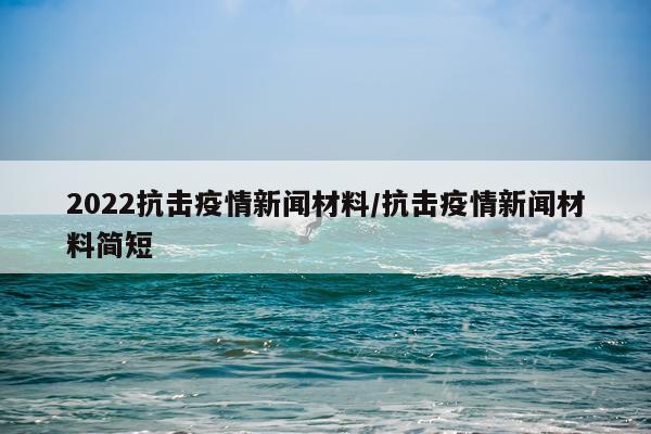 2022抗击疫情新闻材料/抗击疫情新闻材料简短