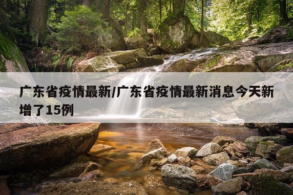 广东省疫情最新/广东省疫情最新消息今天新增了15例