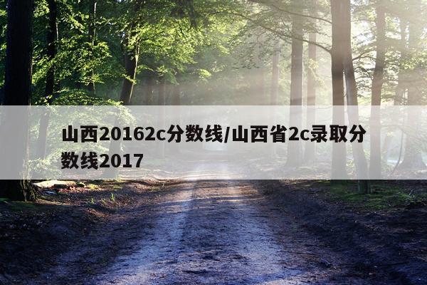 山西20162c分数线/山西省2c录取分数线2017