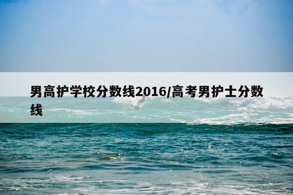 男高护学校分数线2016/高考男护士分数线