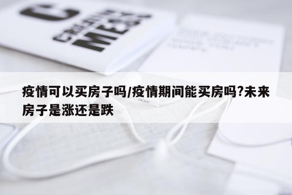 疫情可以买房子吗/疫情期间能买房吗?未来房子是涨还是跌