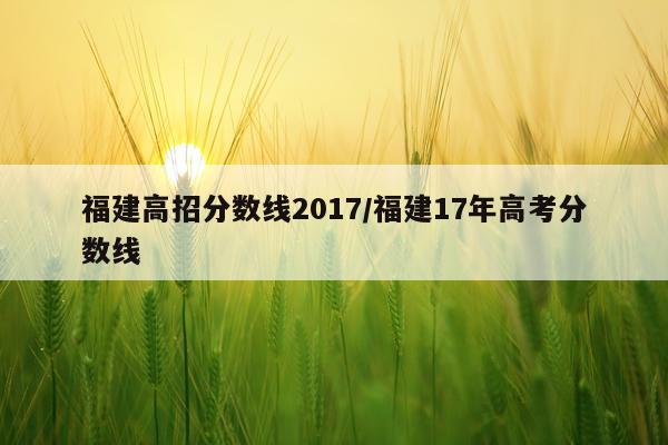 福建高招分数线2017/福建17年高考分数线