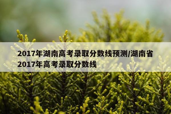 2017年湖南高考录取分数线预测/湖南省2017年高考录取分数线