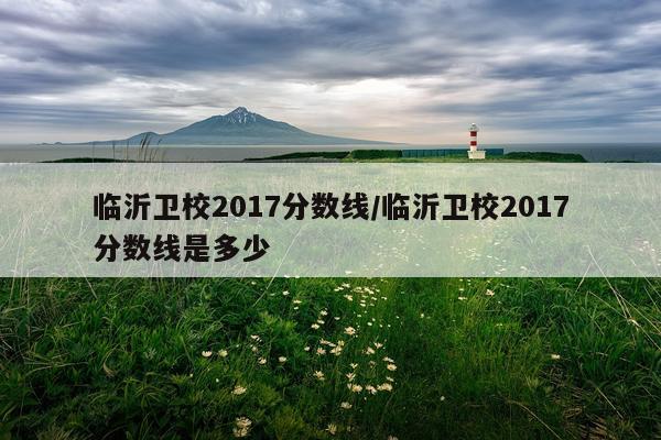 临沂卫校2017分数线/临沂卫校2017分数线是多少