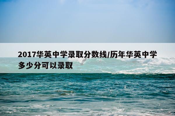2017华英中学录取分数线/历年华英中学多少分可以录取