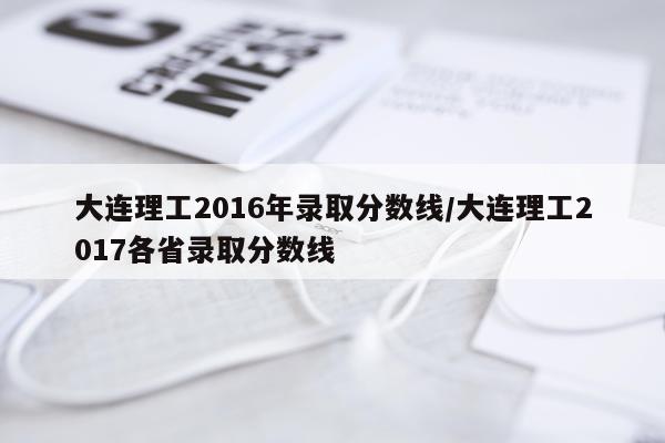 大连理工2016年录取分数线/大连理工2017各省录取分数线