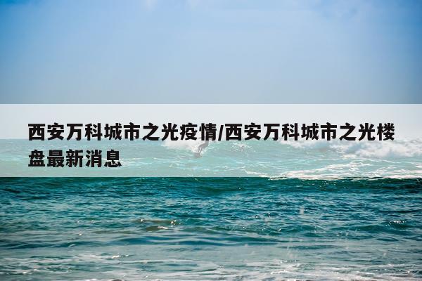 西安万科城市之光疫情/西安万科城市之光楼盘最新消息