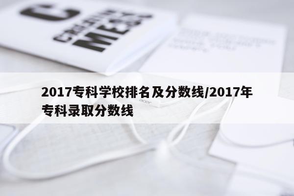 2017专科学校排名及分数线/2017年专科录取分数线