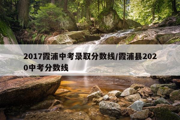 2017霞浦中考录取分数线/霞浦县2020中考分数线