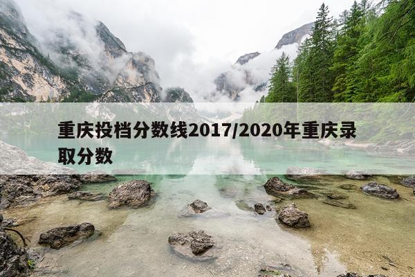 重庆投档分数线2017/2020年重庆录取分数