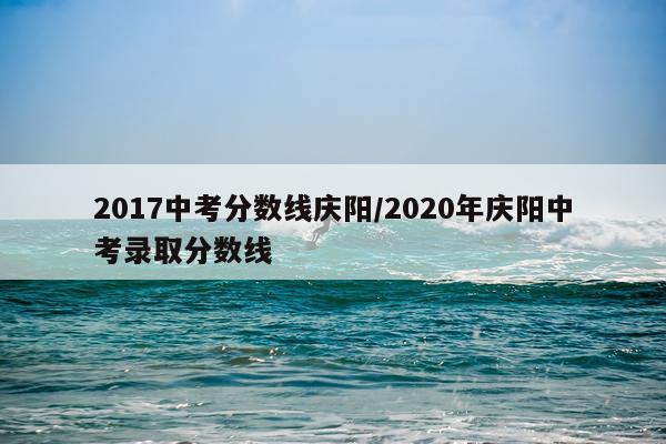 2017中考分数线庆阳/2020年庆阳中考录取分数线