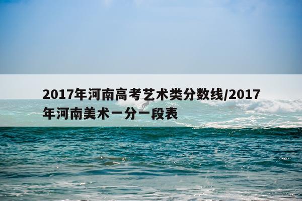 2017年河南高考艺术类分数线/2017年河南美术一分一段表
