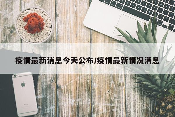 疫情最新消息今天公布/疫情最新情况消息